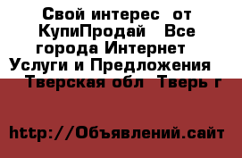 «Свой интерес» от КупиПродай - Все города Интернет » Услуги и Предложения   . Тверская обл.,Тверь г.